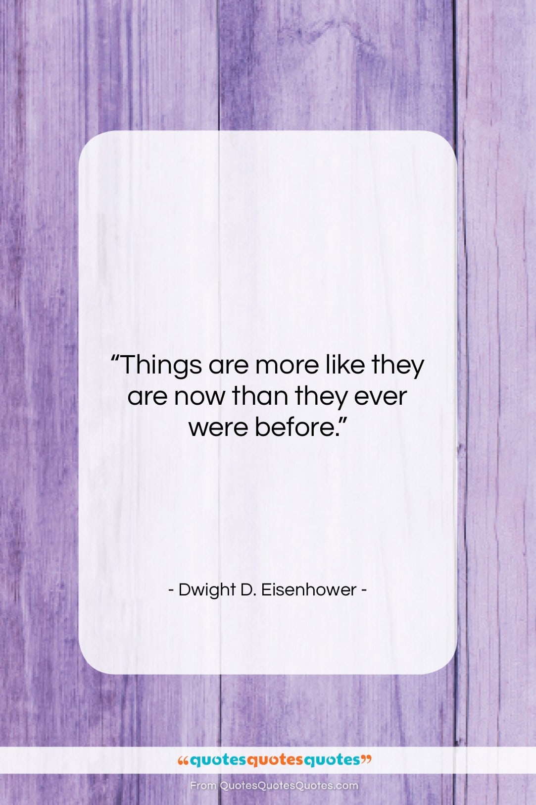 Dwight D. Eisenhower quote: “Things are more like they are now…”- at QuotesQuotesQuotes.com