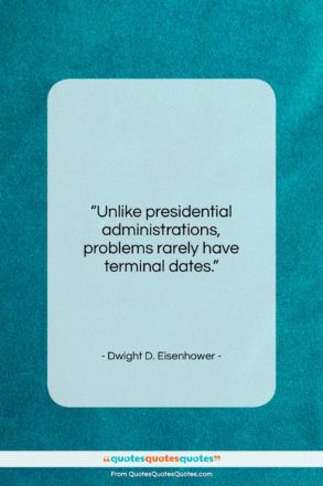 Dwight D. Eisenhower quote: “Unlike presidential administrations, problems rarely have terminal…”- at QuotesQuotesQuotes.com