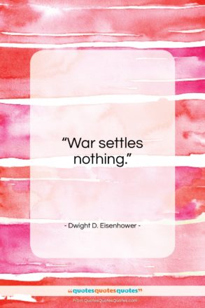 Dwight D. Eisenhower quote: “War settles nothing…”- at QuotesQuotesQuotes.com