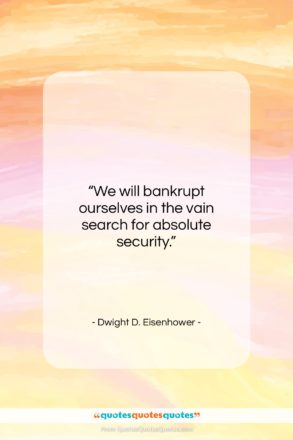 Dwight D. Eisenhower quote: “We will bankrupt ourselves in the vain…”- at QuotesQuotesQuotes.com