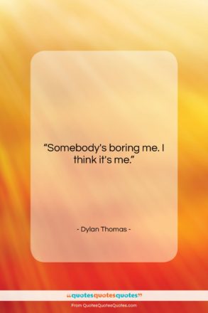 Dylan Thomas quote: “Somebody’s boring me. I think it’s me….”- at QuotesQuotesQuotes.com