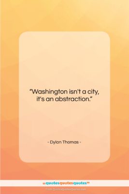 Dylan Thomas quote: “Washington isn’t a city, it’s an abstraction….”- at QuotesQuotesQuotes.com