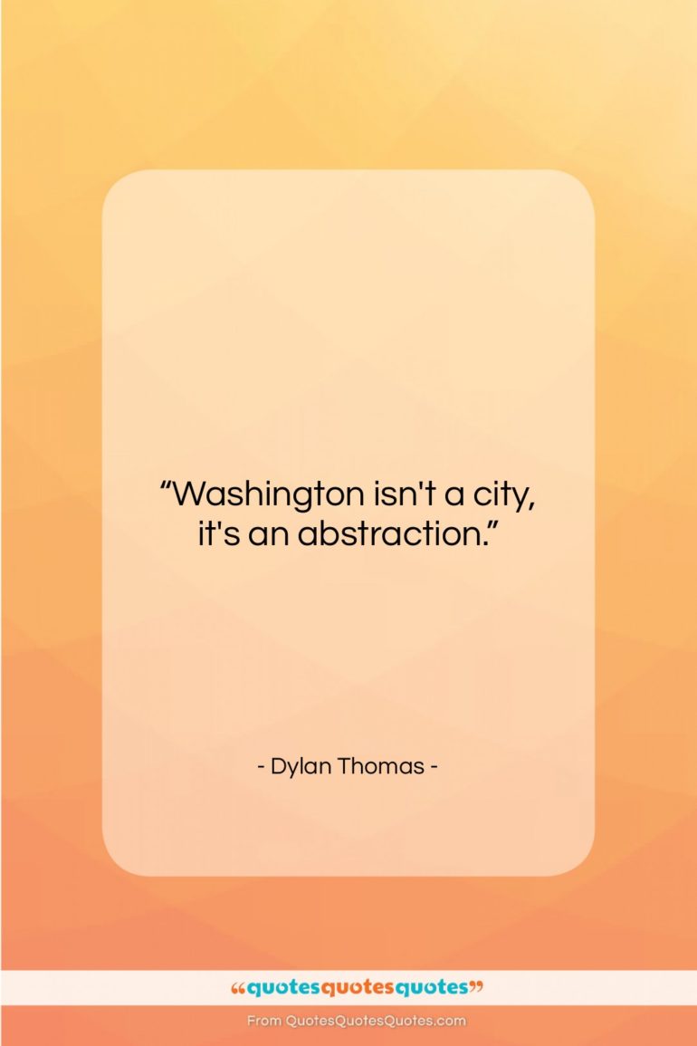 Dylan Thomas quote: “Washington isn’t a city, it’s an abstraction….”- at QuotesQuotesQuotes.com