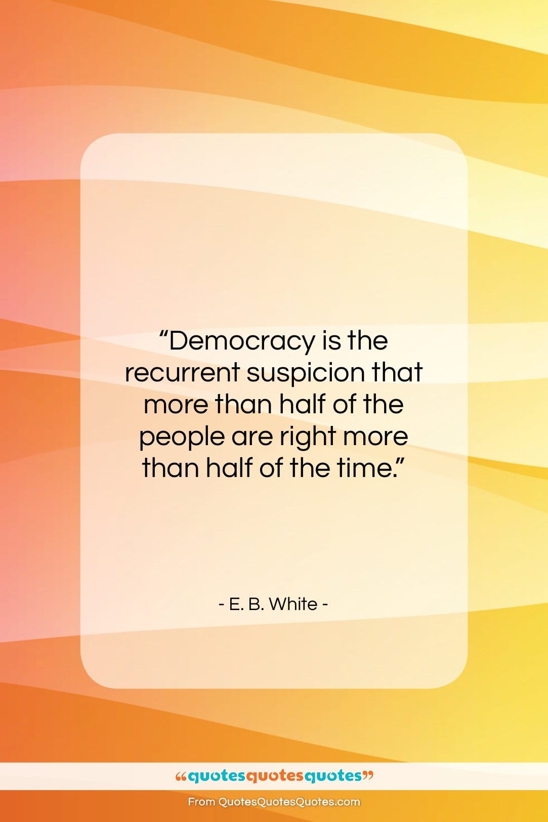 E. B. White quote: “Democracy is the recurrent suspicion that more…”- at QuotesQuotesQuotes.com