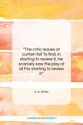 E. B. White quote: “The critic leaves at curtain fall To…”- at QuotesQuotesQuotes.com
