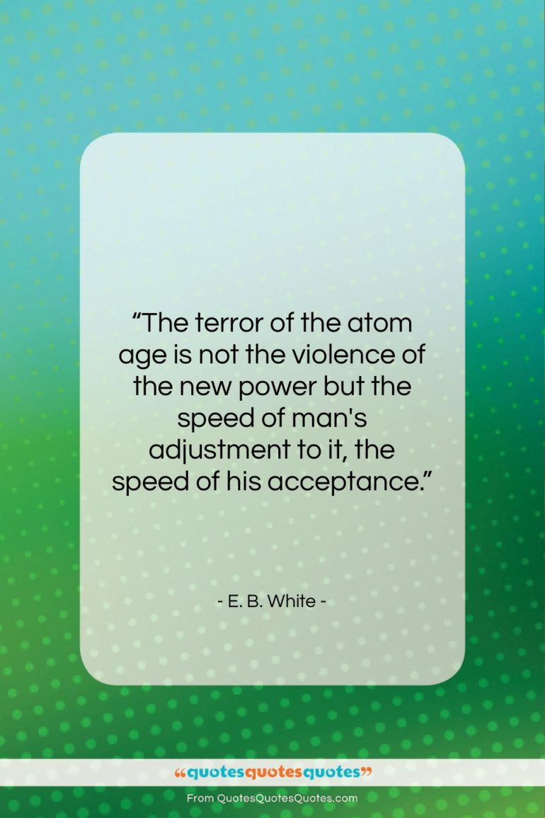 E. B. White quote: “The terror of the atom age is…”- at QuotesQuotesQuotes.com