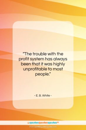 E. B. White quote: “The trouble with the profit system has…”- at QuotesQuotesQuotes.com