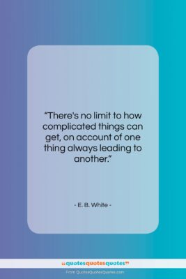 E. B. White quote: “There’s no limit to how complicated things…”- at QuotesQuotesQuotes.com