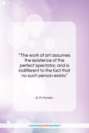 E. M. Forster quote: “The work of art assumes the existence…”- at QuotesQuotesQuotes.com