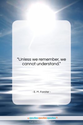 E. M. Forster quote: “Unless we remember we cannot understand….”- at QuotesQuotesQuotes.com
