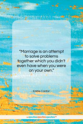Eddie Cantor quote: “Marriage is an attempt to solve problems…”- at QuotesQuotesQuotes.com