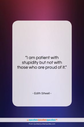 Edith Sitwell quote: “I am patient with stupidity but not…”- at QuotesQuotesQuotes.com