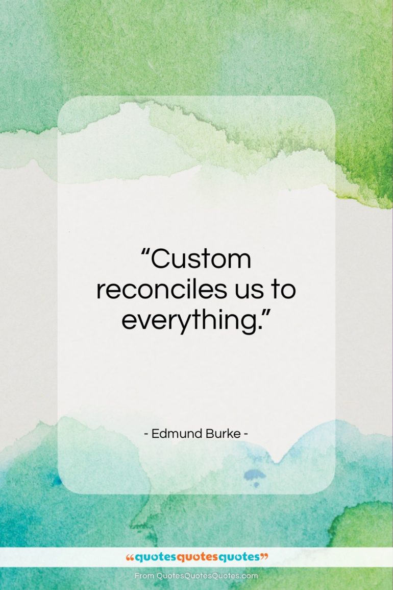 Edmund Burke quote: “Custom reconciles us to everything….”- at QuotesQuotesQuotes.com