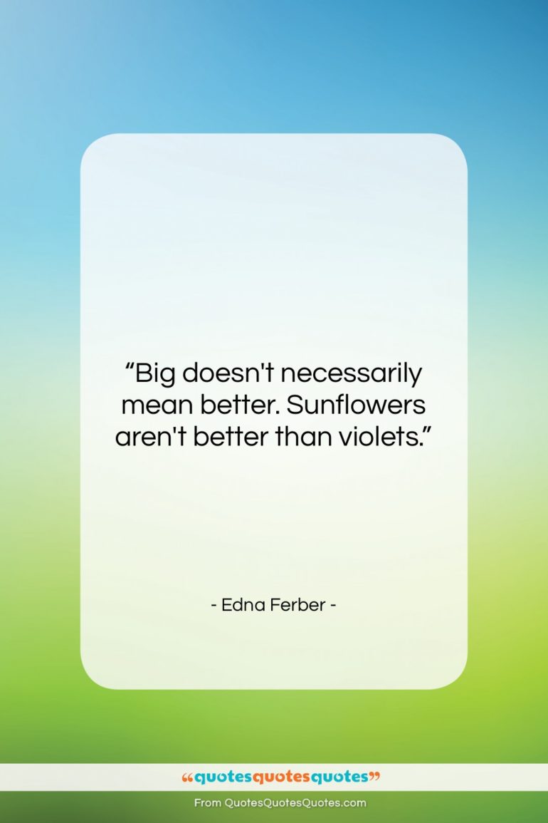 Edna Ferber quote: “Big doesn’t necessarily mean better. Sunflowers aren’t…”- at QuotesQuotesQuotes.com
