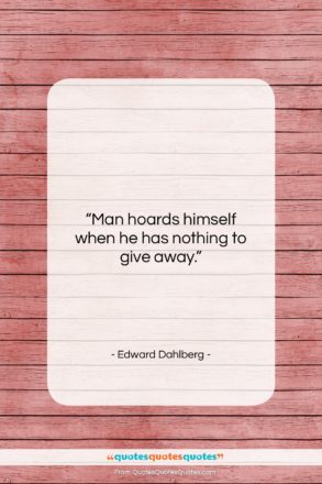 Edward Dahlberg quote: “Man hoards himself when he has nothing…”- at QuotesQuotesQuotes.com