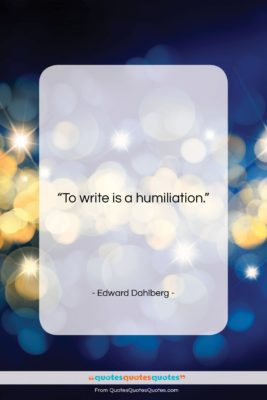 Edward Dahlberg quote: “To write is a humiliation….”- at QuotesQuotesQuotes.com