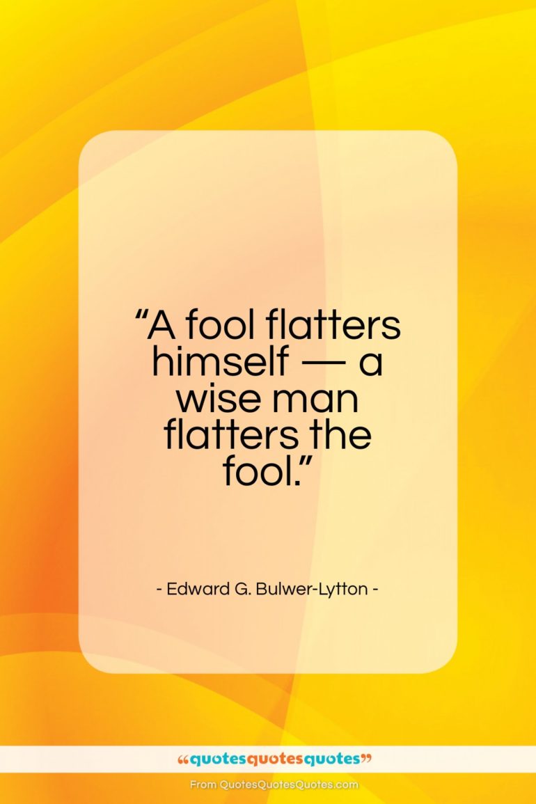 Edward G. Bulwer-Lytton quote: “A fool flatters himself — a wise man flatters the fool.”- at QuotesQuotesQuotes.com