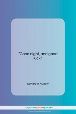 Edward R. Murrow quote: “Good night, and good luck….”- at QuotesQuotesQuotes.com