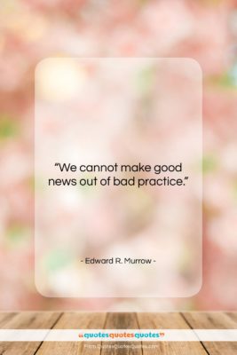 Edward R. Murrow quote: “We cannot make good news out of…”- at QuotesQuotesQuotes.com