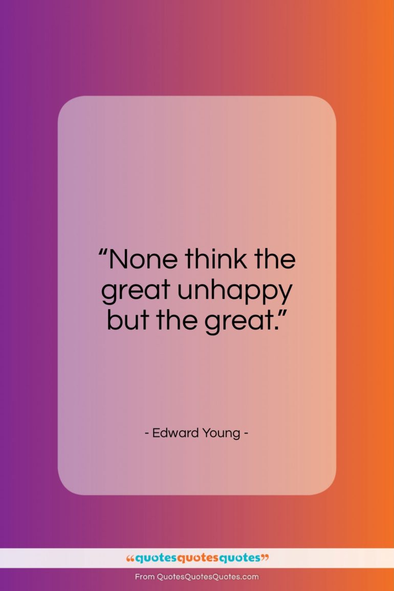 Edward Young quote: “None think the great unhappy but the great.”- at QuotesQuotesQuotes.com