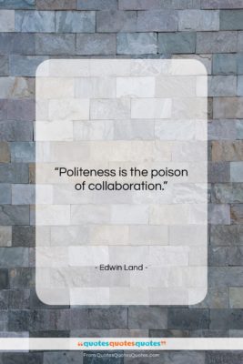 Edwin Land quote: “Politeness is the poison of collaboration….”- at QuotesQuotesQuotes.com
