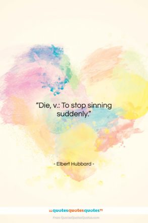 Elbert Hubbard quote: “Die, v.: To stop sinning suddenly….”- at QuotesQuotesQuotes.com