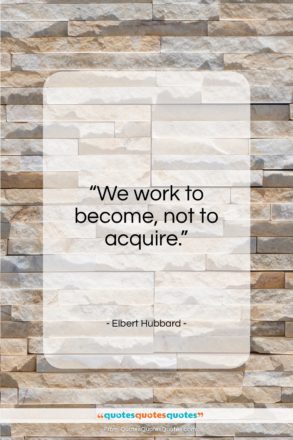 Elbert Hubbard quote: “We work to become, not to acquire….”- at QuotesQuotesQuotes.com