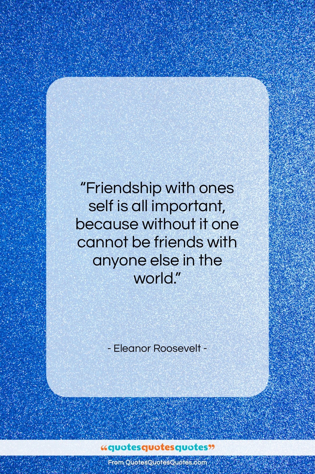 Eleanor Roosevelt quote: “Friendship with ones self is all important…”- at QuotesQuotesQuotes.com