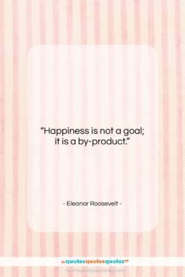 Eleanor Roosevelt quote: “Happiness is not a goal; it is…”- at QuotesQuotesQuotes.com