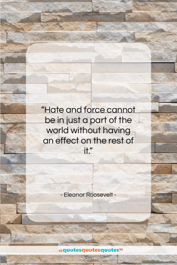 Eleanor Roosevelt quote: “Hate and force cannot be in just…”- at QuotesQuotesQuotes.com