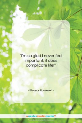 Eleanor Roosevelt quote: “I’m so glad I never feel important,…”- at QuotesQuotesQuotes.com