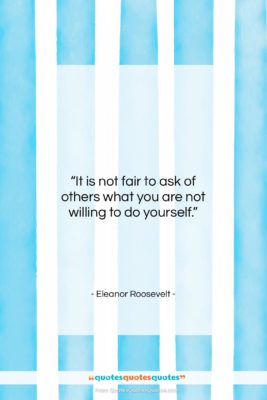Eleanor Roosevelt quote: “It is not fair to ask of…”- at QuotesQuotesQuotes.com