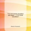 Eleanor Roosevelt quote: “It is not more vacation we need…”- at QuotesQuotesQuotes.com