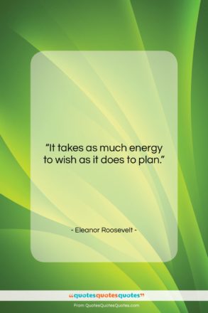 Eleanor Roosevelt quote: “It takes as much energy to wish…”- at QuotesQuotesQuotes.com