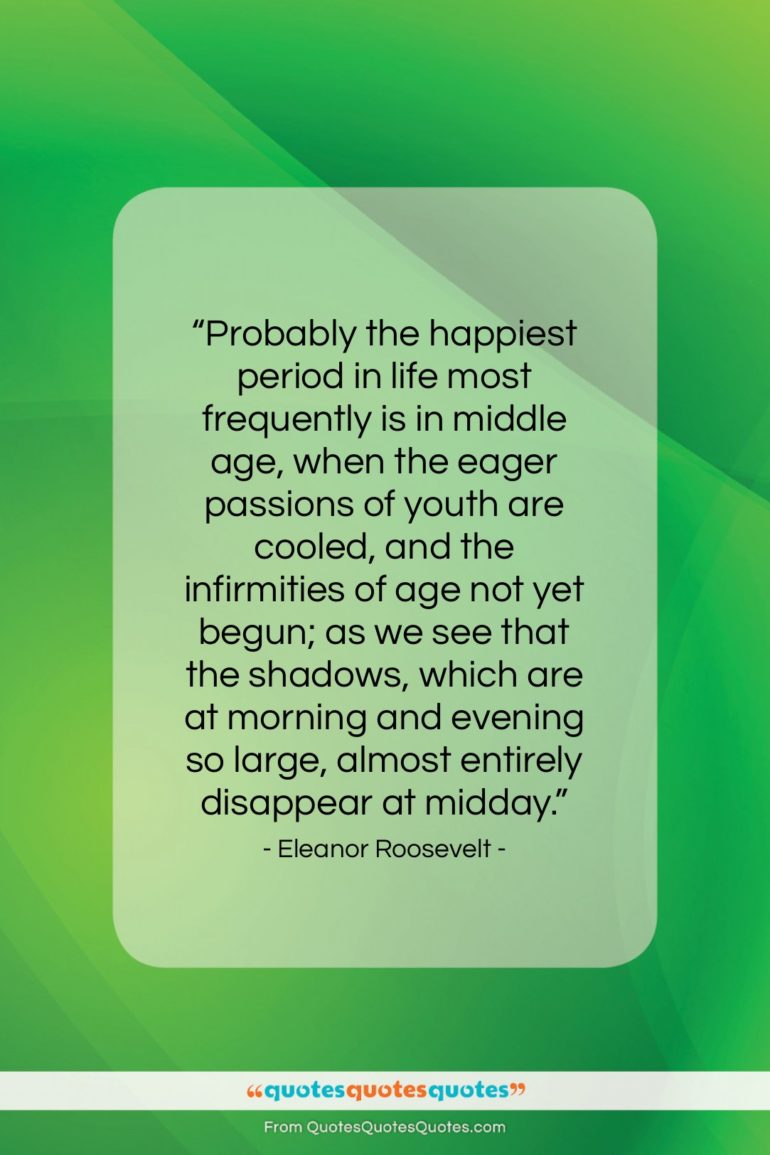 Eleanor Roosevelt quote: “Probably the happiest period in life most…”- at QuotesQuotesQuotes.com