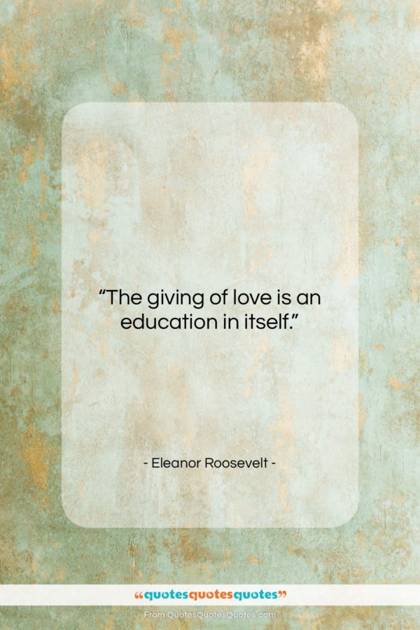 Eleanor Roosevelt quote: “The giving of love is an education…”- at QuotesQuotesQuotes.com