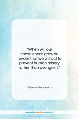 Eleanor Roosevelt quote: “When will our consciences grow so tender…”- at QuotesQuotesQuotes.com