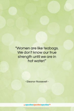 Eleanor Roosevelt quote: “Women are like teabags. We don’t know…”- at QuotesQuotesQuotes.com