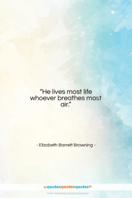 Elizabeth Barrett Browning quote: “He lives most life whoever breathes most…”- at QuotesQuotesQuotes.com
