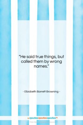 Elizabeth Barrett Browning quote: “He said true things, but called them…”- at QuotesQuotesQuotes.com