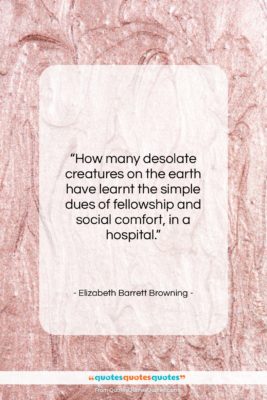 Elizabeth Barrett Browning quote: “How many desolate creatures on the earth…”- at QuotesQuotesQuotes.com