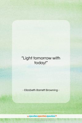 Elizabeth Barrett Browning quote: “Light tomorrow with today!…”- at QuotesQuotesQuotes.com