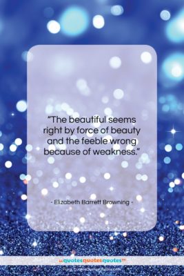 Elizabeth Barrett Browning quote: “The beautiful seems right by force of…”- at QuotesQuotesQuotes.com