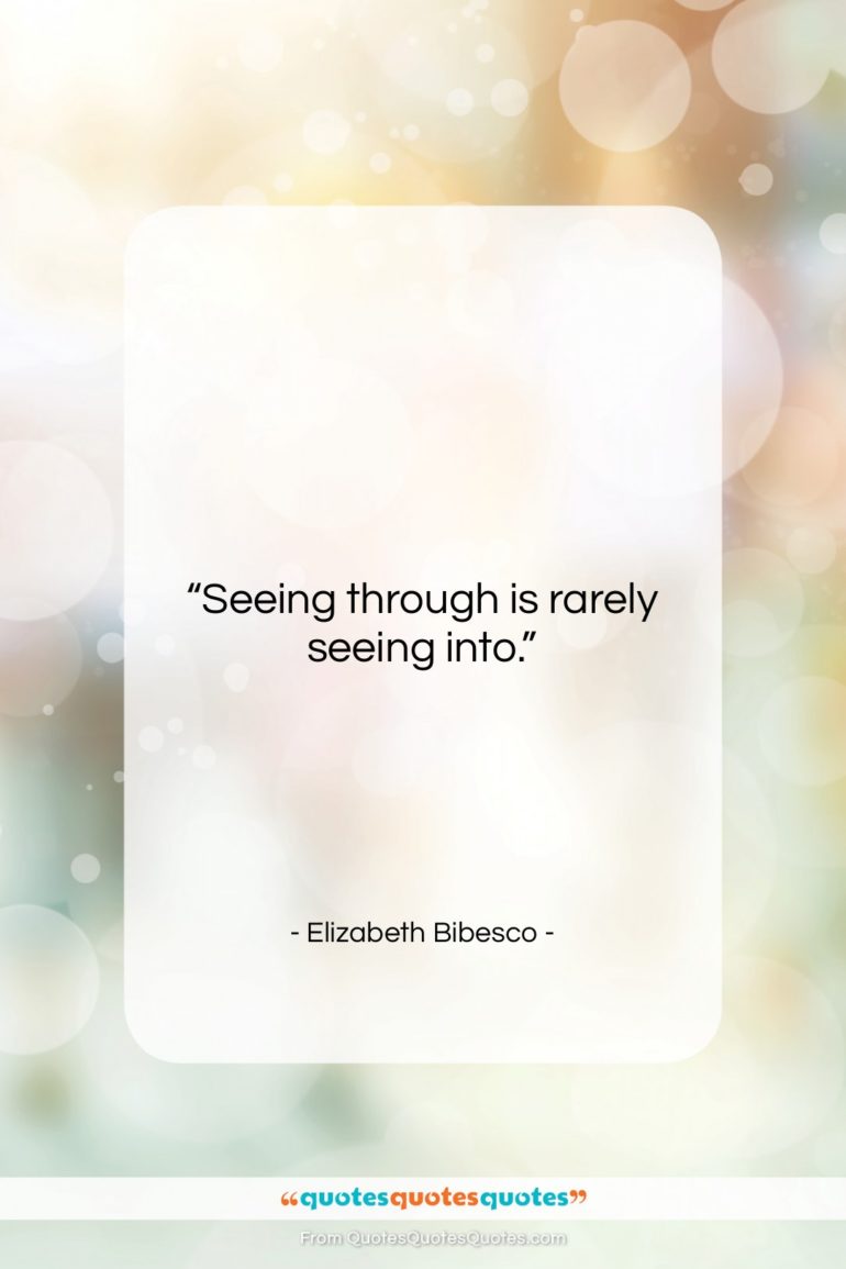 Elizabeth Bibesco quote: “Seeing through is rarely seeing into….”- at QuotesQuotesQuotes.com