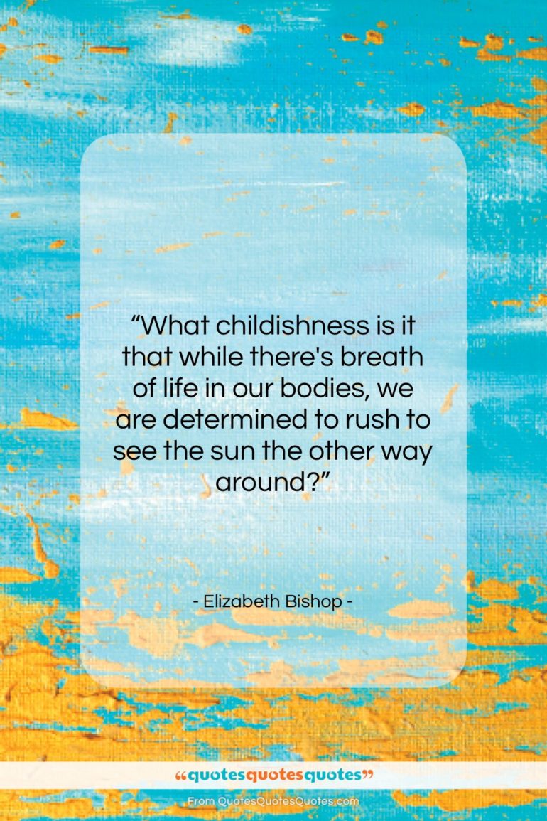 Elizabeth Bishop quote: “What childishness is it that while there’s…”- at QuotesQuotesQuotes.com
