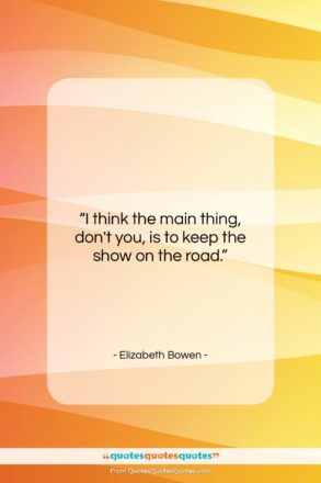 Elizabeth Bowen quote: “I think the main thing, don’t you,…”- at QuotesQuotesQuotes.com