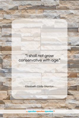 Elizabeth Cady Stanton quote: “I shall not grow conservative with age….”- at QuotesQuotesQuotes.com