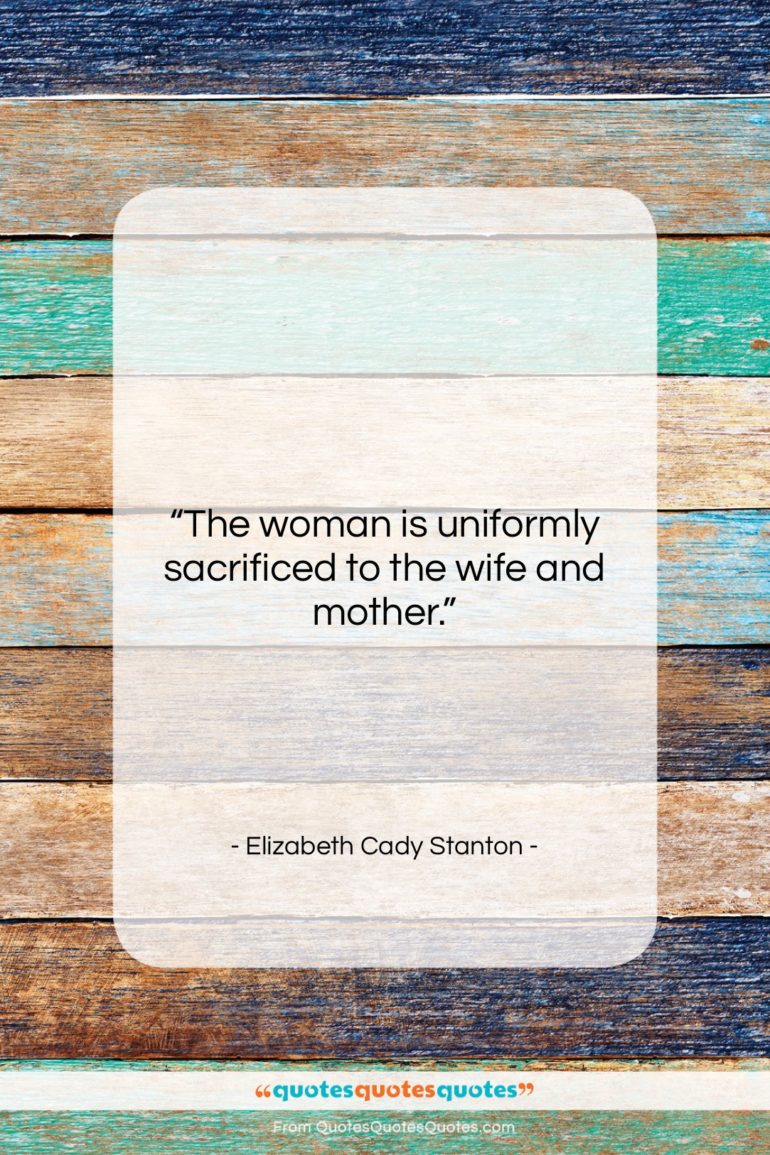 Elizabeth Cady Stanton quote: “The woman is uniformly sacrificed to the…”- at QuotesQuotesQuotes.com