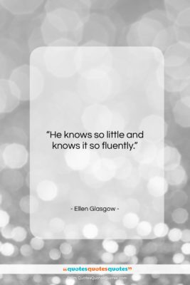 Ellen Glasgow quote: “He knows so little and knows it…”- at QuotesQuotesQuotes.com