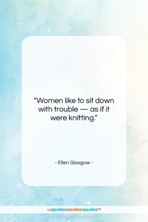 Ellen Glasgow quote: “Women like to sit down with trouble…”- at QuotesQuotesQuotes.com